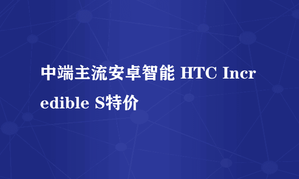 中端主流安卓智能 HTC Incredible S特价