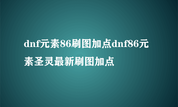 dnf元素86刷图加点dnf86元素圣灵最新刷图加点