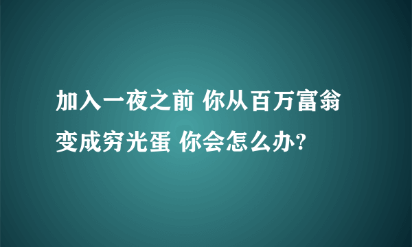 加入一夜之前 你从百万富翁 变成穷光蛋 你会怎么办?