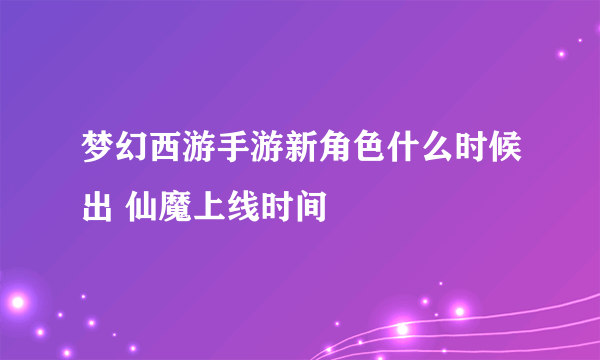 梦幻西游手游新角色什么时候出 仙魔上线时间