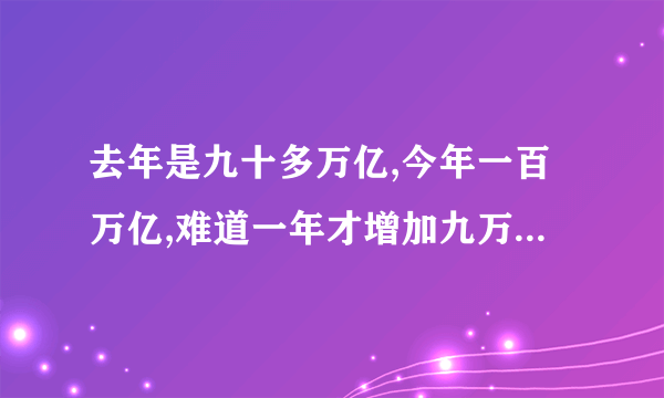 去年是九十多万亿,今年一百万亿,难道一年才增加九万亿元吗?