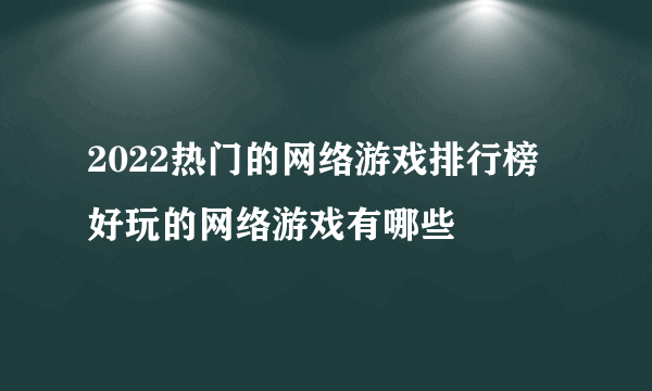 2022热门的网络游戏排行榜 好玩的网络游戏有哪些