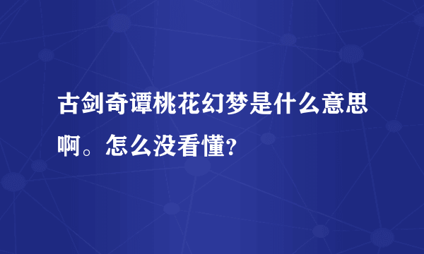 古剑奇谭桃花幻梦是什么意思啊。怎么没看懂？