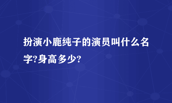 扮演小鹿纯子的演员叫什么名字?身高多少?