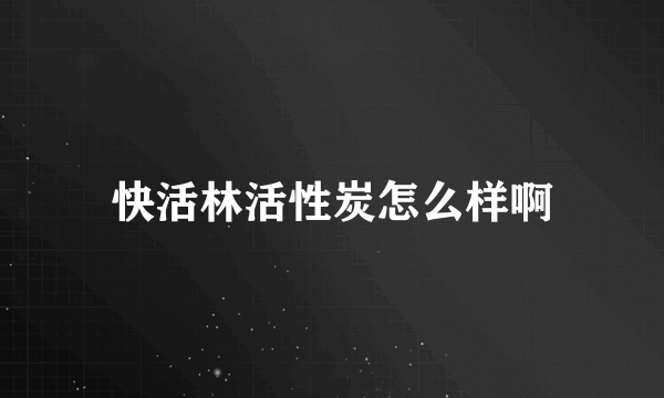 快活林活性炭怎么样啊