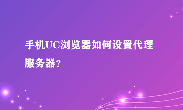 手机UC浏览器如何设置代理服务器？