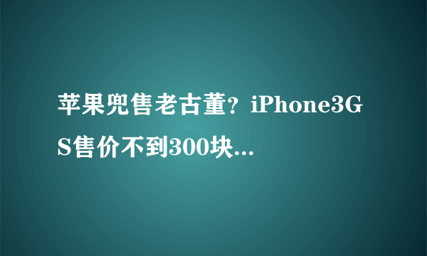 苹果兜售老古董？iPhone3GS售价不到300块，网友：为乔布斯买的！