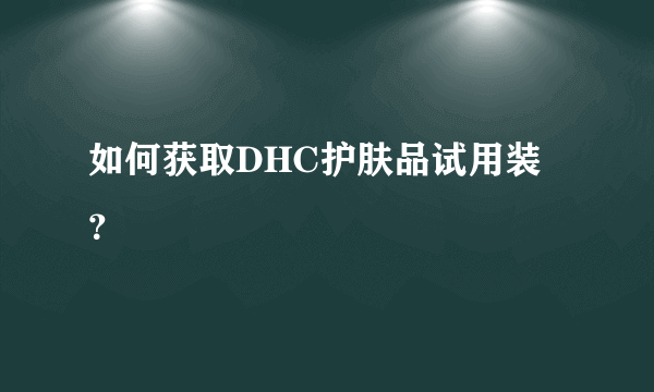 如何获取DHC护肤品试用装？