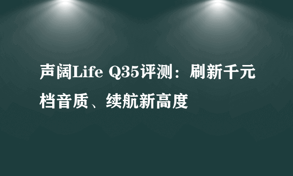 声阔Life Q35评测：刷新千元档音质、续航新高度