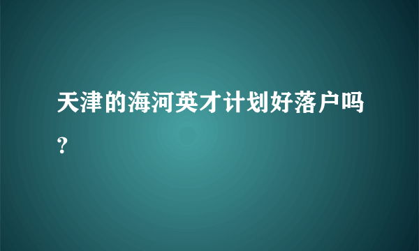 天津的海河英才计划好落户吗？