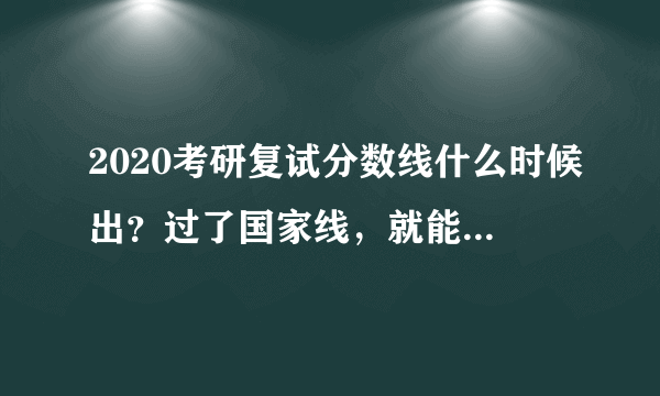 2020考研复试分数线什么时候出？过了国家线，就能够参加复试吗？