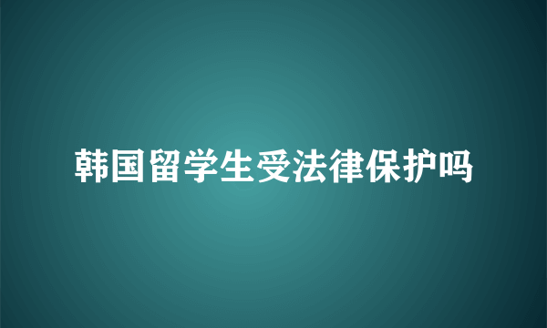 韩国留学生受法律保护吗