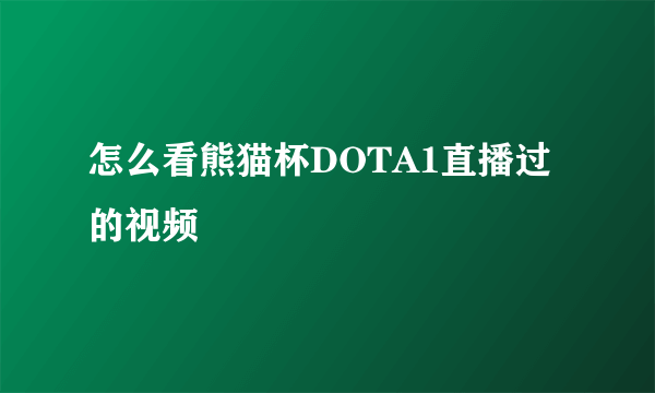 怎么看熊猫杯DOTA1直播过的视频