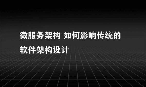 微服务架构 如何影响传统的软件架构设计