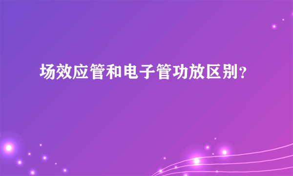 场效应管和电子管功放区别？