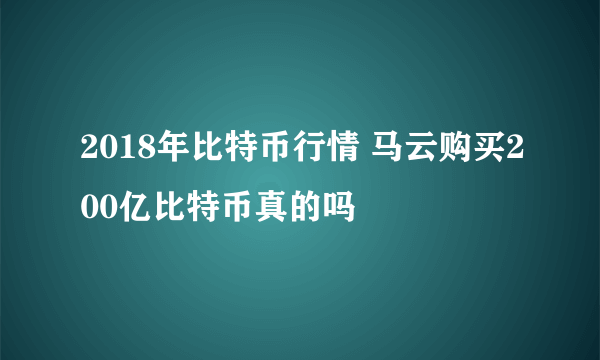 2018年比特币行情 马云购买200亿比特币真的吗