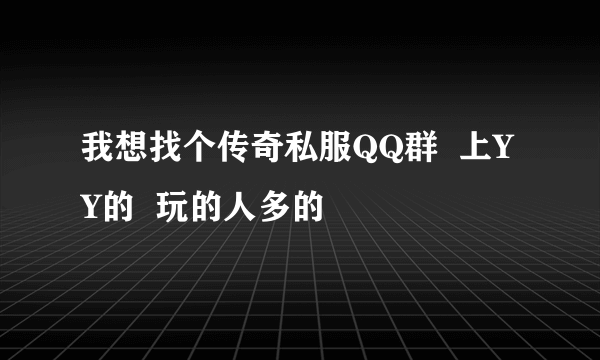 我想找个传奇私服QQ群  上YY的  玩的人多的