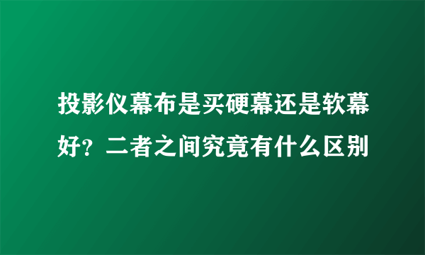 投影仪幕布是买硬幕还是软幕好？二者之间究竟有什么区别