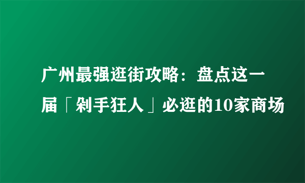 广州最强逛街攻略：盘点这一届「剁手狂人」必逛的10家商场