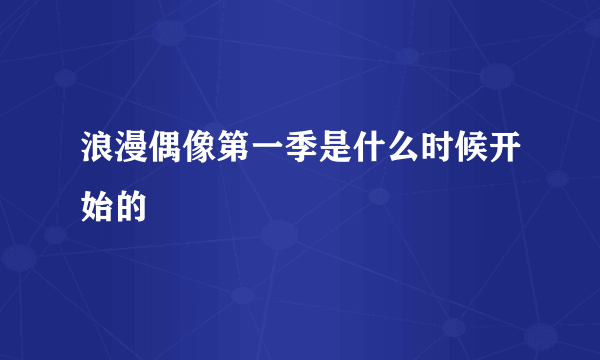 浪漫偶像第一季是什么时候开始的