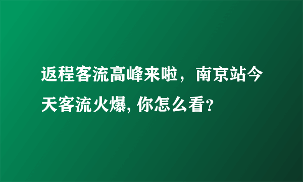 返程客流高峰来啦，南京站今天客流火爆, 你怎么看？