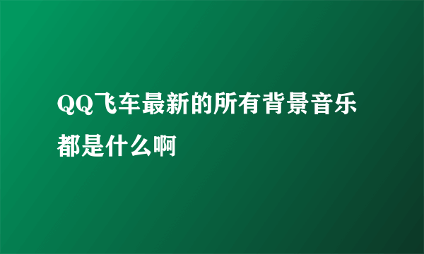 QQ飞车最新的所有背景音乐都是什么啊