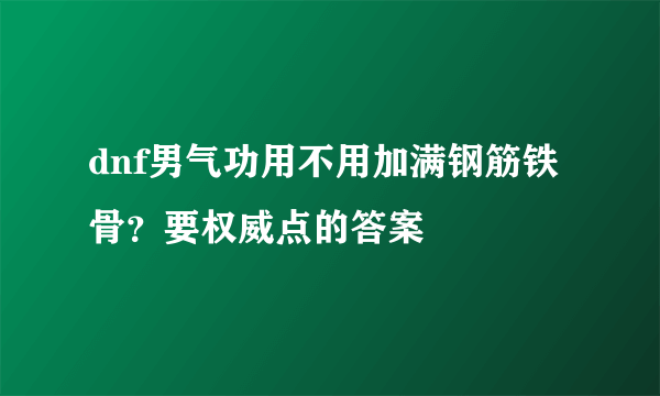 dnf男气功用不用加满钢筋铁骨？要权威点的答案