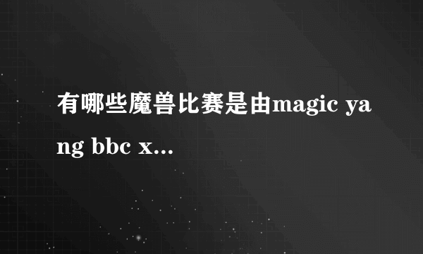 有哪些魔兽比赛是由magic yang bbc xixi 解说的？