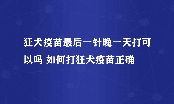 狂犬疫苗最后一针晚一天打可以吗 如何打狂犬疫苗正确