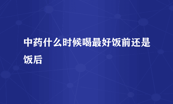 中药什么时候喝最好饭前还是饭后