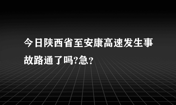 今日陕西省至安康高速发生事故路通了吗?急？