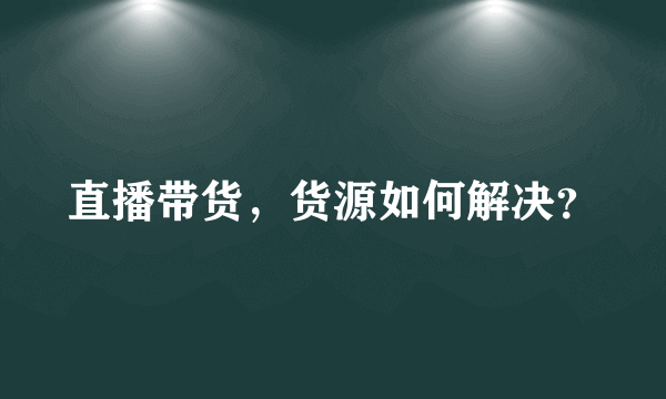 直播带货，货源如何解决？