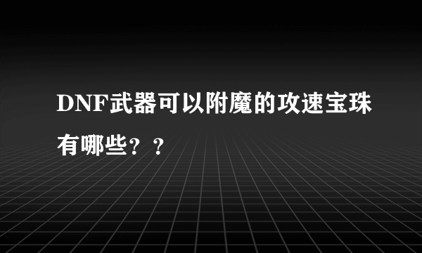 DNF武器可以附魔的攻速宝珠有哪些？？