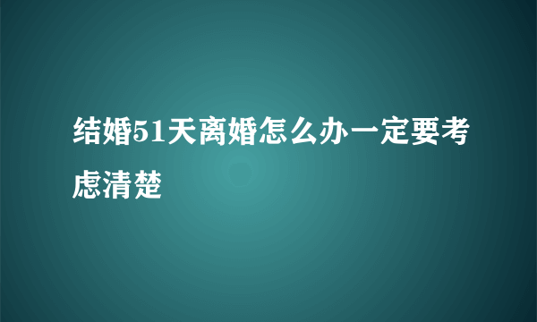 结婚51天离婚怎么办一定要考虑清楚