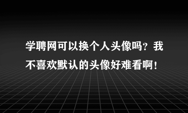 学聘网可以换个人头像吗？我不喜欢默认的头像好难看啊！