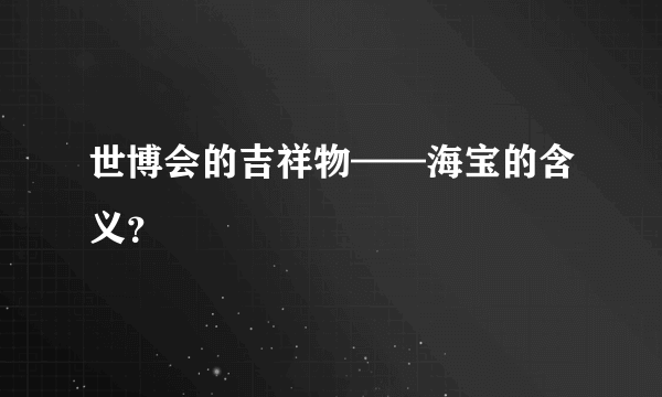 世博会的吉祥物——海宝的含义？