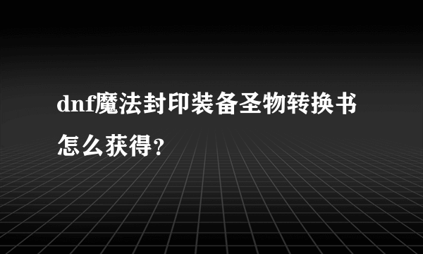 dnf魔法封印装备圣物转换书怎么获得？