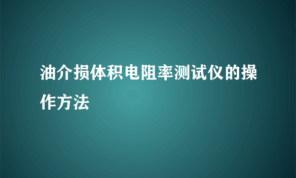 油介损体积电阻率测试仪的操作方法