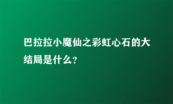 巴拉拉小魔仙之彩虹心石的大结局是什么？