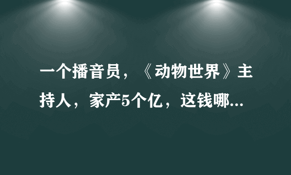 一个播音员，《动物世界》主持人，家产5个亿，这钱哪里来的？