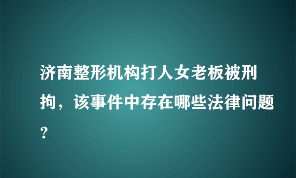 济南整形机构打人女老板被刑拘，该事件中存在哪些法律问题？