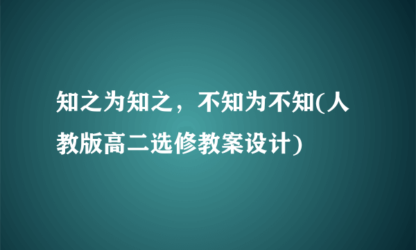 知之为知之，不知为不知(人教版高二选修教案设计)