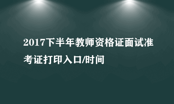 2017下半年教师资格证面试准考证打印入口/时间