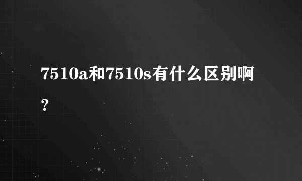 7510a和7510s有什么区别啊？