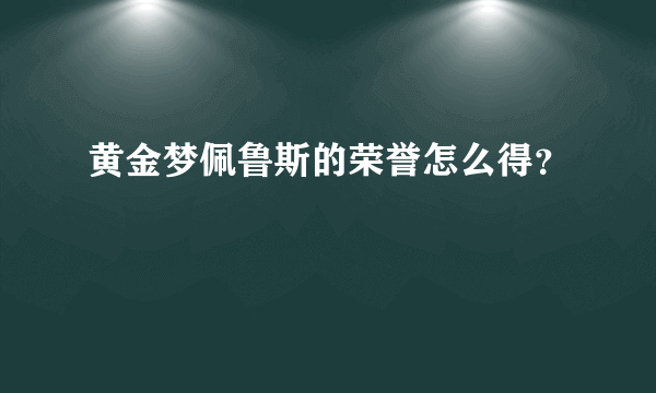 黄金梦佩鲁斯的荣誉怎么得？