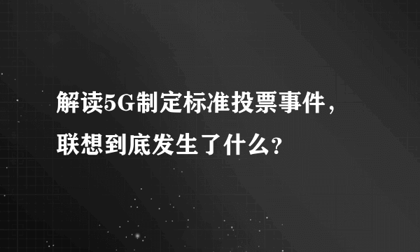 解读5G制定标准投票事件，联想到底发生了什么？