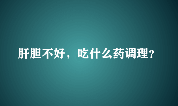 肝胆不好，吃什么药调理？