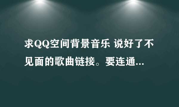 求QQ空间背景音乐 说好了不见面的歌曲链接。要连通率要高的！！！