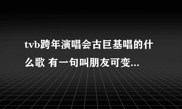 tvb跨年演唱会古巨基唱的什么歌 有一句叫朋友可变，世界可变迁......