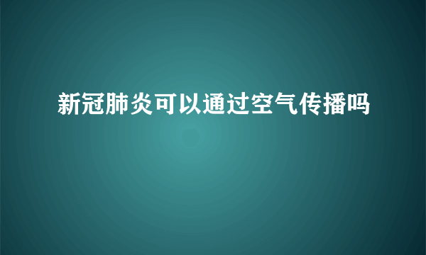 新冠肺炎可以通过空气传播吗